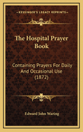 The Hospital Prayer Book: Containing Prayers for Daily and Occasional Use (1872)