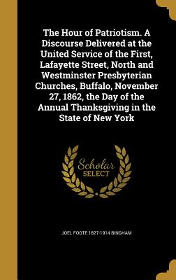 The Hour of Patriotism. A Discourse Delivered at the United Service of the First, Lafayette Street, North and Westminster Presbyterian Churches, Buffalo, November 27, 1862, the Day of the Annual Thanksgiving in the State of New York - Bingham, Joel Foote 1827-1914