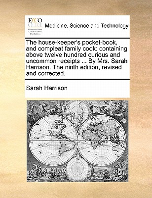 The House-Keeper's Pocket-Book, and Compleat Family Cook: Containing Above Twelve Hundred Curious and Uncommon Receipts ... by Mrs. Sarah Harrison. the Ninth Edition, Revised and Corrected. - Harrison, Sarah