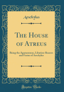 The House of Atreus: Being the Agamemnon, Libation-Bearers and Furies of Aeschylus (Classic Reprint)