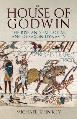 The House of Godwin: The Rise and Fall of an Anglo-Saxon Dynasty - Key, Michael John