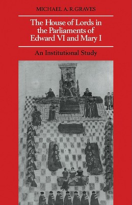 The House of Lords in the Parliaments of Edward VI and Mary I: An Institutional Study - Graves, Michael A R