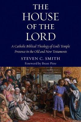 The House of the Lord: A Catholic Biblical Theology of God's Temple Presence in the Old and New Testaments - Smith, Stephen C, and Pitre, Brant (Foreword by)