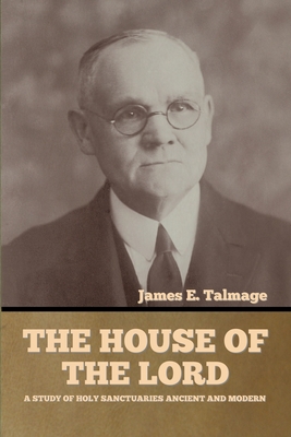 The House of the Lord: A Study of Holy Sanctuaries Ancient and Modern - Talmage, James E