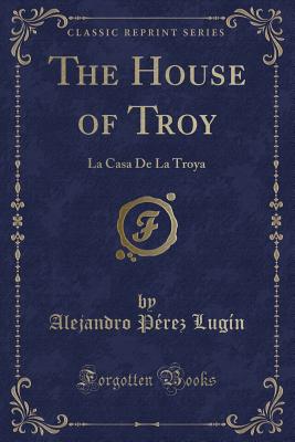 The House of Troy: La Casa de la Troya (Classic Reprint) - Lugin, Alejandro Perez