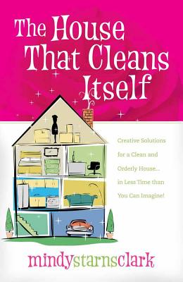 The House That Cleans Itself: Creative Solutions for a Clean and Orderly House in Less Time Than You Can Imagine - Clark, Mindy Starns