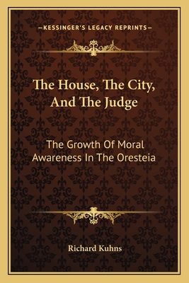 The House, The City, And The Judge: The Growth Of Moral Awareness In The Oresteia - Kuhns, Richard, Professor