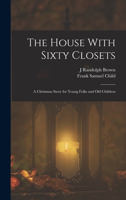 The House With Sixty Closets; a Christmas Story for Young Folks and old Children - Child, Frank Samuel, and Brown, J Randolph