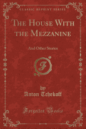 The House with the Mezzanine: And Other Stories (Classic Reprint)