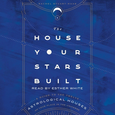 The House Your Stars Built: A Guide to the Twelve Astrological Houses and Your Place in the Universe - Stuart-Haas, Rachel, and White, Esther (Read by)