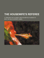 The Housewife's Referee; A Treatise on Culinary and Household Subjects