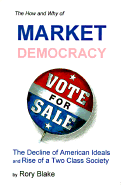 The How and Why of Market Democracy: The Decline of American Ideals and Rise of a Two Class Society - Blake, Roy, and Blake, Rory