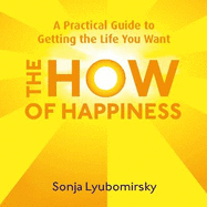 The How of Happiness: A Practical Guide to Getting the Life You Want
