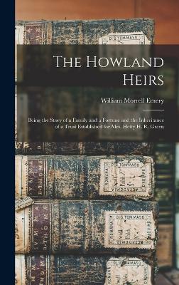 The Howland Heirs: Being the Story of a Family and a Fortune and the Inheritance of a Trust Established for Mrs. Hetty H. R. Green - Emery, William Morrell