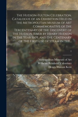 The Hudson-Fulton Celebration. Catalogue of an Exhibition Held in the Metropolitan Museum of Art Commemorative of the Tercentenary of the Discovery of the Hudson River by Henry Hudson in the Year 1609, and the Centenary of the First Use of Steam in The... - Metropolitan Museum of Art (New York (Creator), and Valentiner, Wilhelm Reinhold 1880-1958, and Kent, Henry Watson 1866-1948