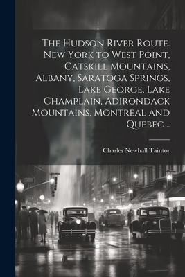 The Hudson River route. New York to West Point, Catskill Mountains, Albany, Saratoga Springs, Lake George, Lake Champlain, Adirondack Mountains, Montreal and Quebec .. - [Taintor, Charles Newhall] [From Old