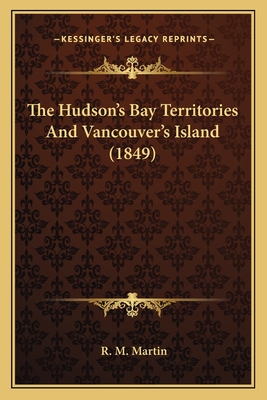 The Hudson's Bay Territories and Vancouver's Island (1849) - Martin, R M