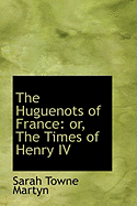 The Huguenots of France: Or, the Times of Henry IV