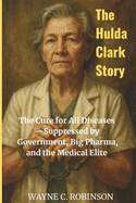 The Hulda Clark Story: The Cure for All Diseases-Suppressed by Government, Big Pharma, and the Medical Elite