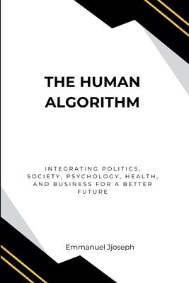 The Human Algorithm, Integrating Politics, Society, Psychology, Health, and Business for a Better Future - Joseph, Emmanuel