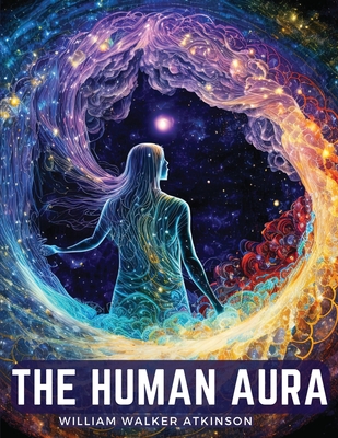 The Human Aura: Astral Colors and Thought Forms - William Walker Atkinson