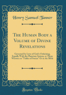 The Human Body a Volume of Divine Revelations: Governed by Laws of God's Ordaining, Equally with the Planetary System, or Those Written on Tables of Stones or in the Bible (Classic Reprint)