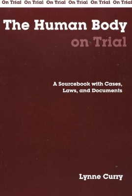 The Human Body on Trial: A Sourcebook with Cases, Laws, and Documents - Curry, Lynne