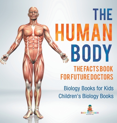 The Human Body: The Facts Book for Future Doctors - Biology Books for Kids Children's Biology Books - Baby Professor