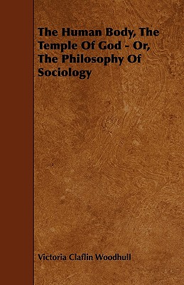 The Human Body, the Temple of God - Or, the Philosophy of Sociology - Woodhull, Victoria Claflin