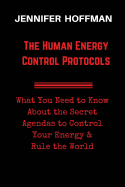 The Human Energy Control Protocols: What You Need to Know about the Secret Agendas to Control Your Energy & Rule the World