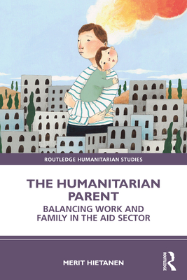 The Humanitarian Parent: Balancing Work and Family in the Aid Sector - Hietanen, Merit
