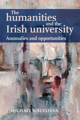 The Humanities and the Irish University: Anomalies and Opportunities - O'Sullivan, Michael