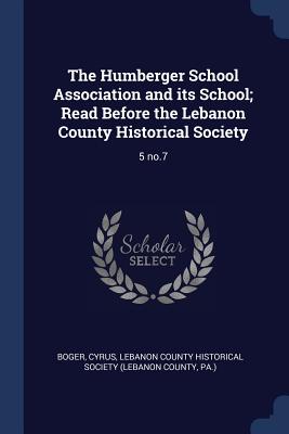 The Humberger School Association and its School; Read Before the Lebanon County Historical Society: 5 no.7 - Boger, Cyrus, and Lebanon County Historical Society (Leban (Creator)