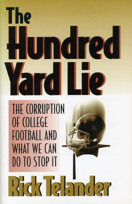 The Hundred Yard Lie: The Corruption of College Football and What We Can Do to Stop It - Telander, Rick