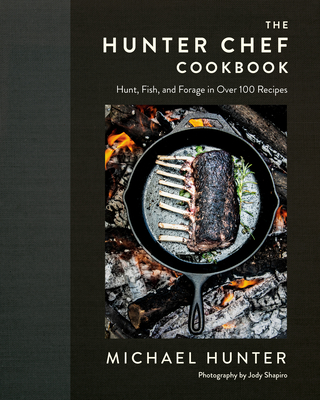 The Hunter Chef Cookbook: Hunt, Fish, and Forage in Over 100 Recipes - Hunter, Michael, Chef