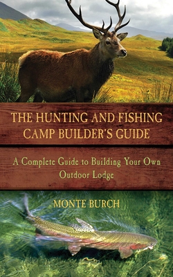 The Hunting & Fishing Camp Builder's Guide: A Complete Guide to Building Your Own Outdoor Lodge - Burch, Monte