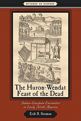 The Huron-Wendat Feast of the Dead: Indian-European Encounters in Early North America - Seeman, Erik R.