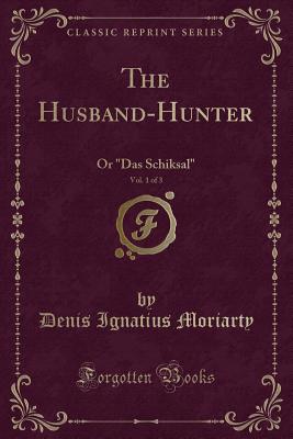 The Husband-Hunter, Vol. 1 of 3: Or Das Schiksal (Classic Reprint) - Moriarty, Denis Ignatius