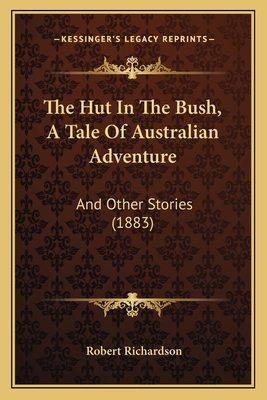 The Hut in the Bush, a Tale of Australian Adventure: And Other Stories (1883) - Richardson, Robert