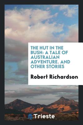 The Hut in the Bush: A Tale of Australian Adventure. and Other Stories - Richardson, Robert