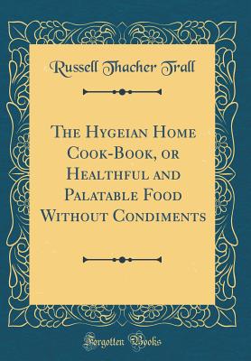 The Hygeian Home Cook-Book, or Healthful and Palatable Food Without Condiments (Classic Reprint) - Trall, Russell Thacher