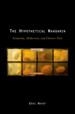 The Hypothetical Mandarin: Sympathy, Modernity, and Chinese Pain - Hayot, Eric