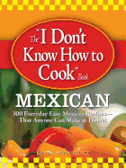 The "I Don't Know How to Cook" Book Mexican: 300 Everyday Easy Mexican Recipes--That Anyone Can Make at Home!
