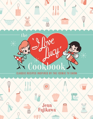 The I Love Lucy Cookbook: Classic Recipes Inspired by the Iconic TV Show - Fujikawa, Jenn