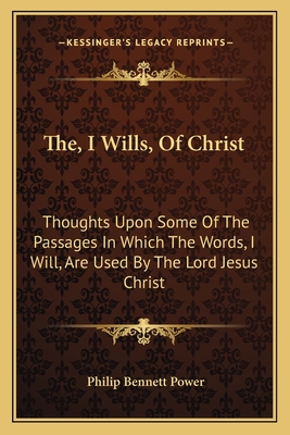 The, I Wills, of Christ: Thoughts Upon Some of the Passages in Which the Words, I Will, Are Used by the Lord Jesus Christ - Power, Philip Bennett