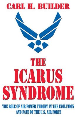 The Icarus Syndrome: The Role of Air Power Theory in the Evolution and Fate of the U.S. Air Force - Builder, Carl H