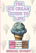 The Ice Cream Guide to Life: Scoops of Wisdom: Flavorsome Lessons on Living Fully