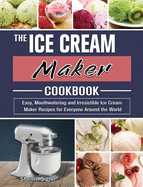 The Ice Cream Maker Cookbook: Easy, Mouthwatering and Irresistible Ice Cream Maker Recipes for Everyone Around the World