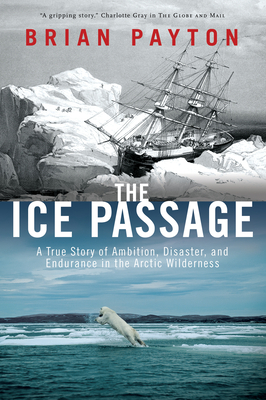 The Ice Passage: A True Story of Ambition, Disaster, and Endurance in the Arctic Wilderness - Payton, Brian