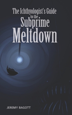 The Ichthyologist's Guide to the Subprime Meltdown - Bagott, Jeremy